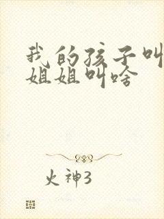 我的孩子叫我的姐姐叫啥