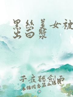 黑丝美女被爆操出白浆