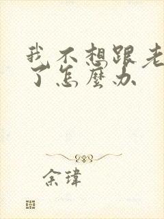 我不想跟老公过了怎么办