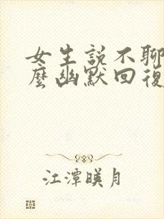 女生说不聊了怎么幽默回复