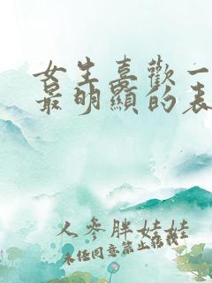 女生喜欢一个人最明显的表现