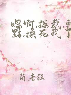 嗯啊,总裁,轻点,操死我了高h