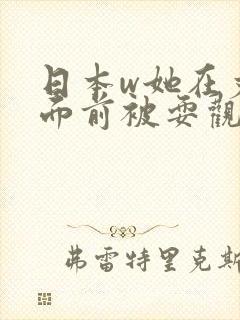 日本w她在丈夫面前被耍观看