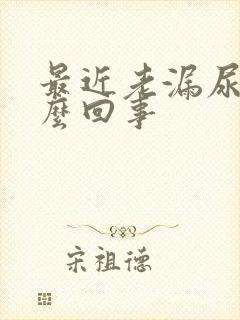 最近老漏尿是怎么回事