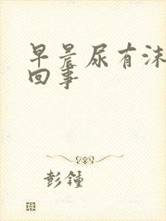 早晨尿有沫怎么回事