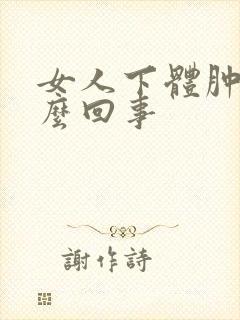 女人下体肿疼怎么回事