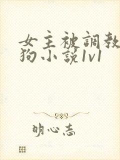 女主被调教成母狗小说1v1