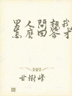 男人问想我了没怎么回答才幽默