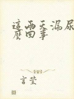 这两天漏尿是怎么回事