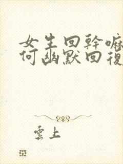 女生回干嘛 如何幽默回复