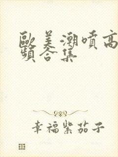 欧美潮喷高潮视频合集