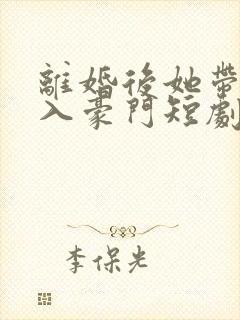 离婚后她带崽嫁入豪门短剧免费观看全集