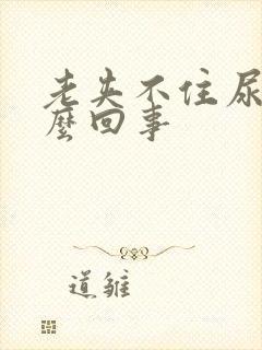 老夹不住尿是怎么回事