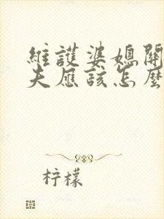 维护婆媳关系丈夫应该怎么处理