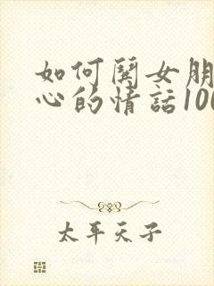 如何哄女朋友开心的情话100