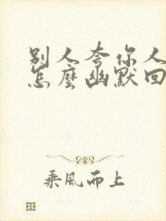 别人夸你人品好怎么幽默回复