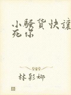 小骚货快让我操死你