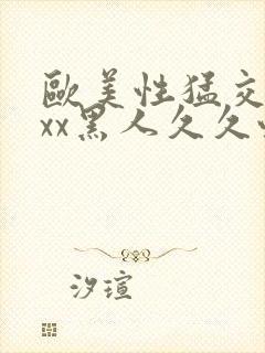 欧美性猛交xxxx黑人久久性