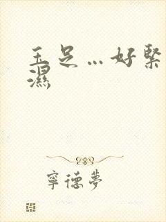 玉足…好紧…好湿