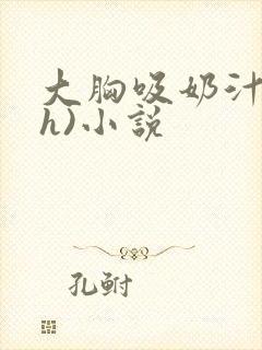 大胸吸奶汁(高h)小说