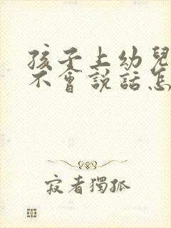 孩子上幼儿园还不会说话怎么办