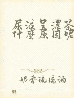 尿液呈浓茶色是什么原因呢?