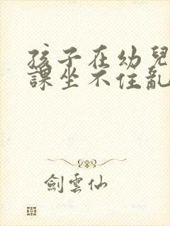 孩子在幼儿园上课坐不住乱跑