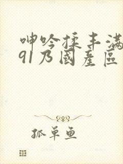 呻吟揉丰满对白91乃国产区