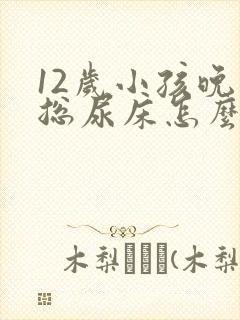 12岁小孩晚上总尿床怎么办