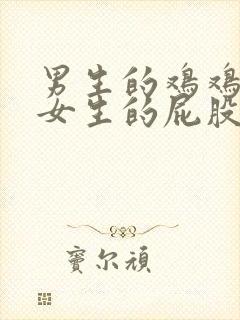 男生的鸡鸡插进女生的屁股里的视频