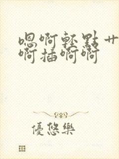 嗯啊轻点艹好深啊插啊啊