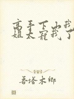 高手下山我家师姐太宠我了完结