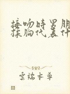 接吻时男朋友摸揉胸代表什么心理视频