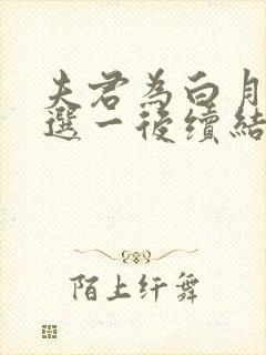 夫君为白月光二选一后续结局