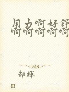 用力啊好舒服啊啊啊啊啊啊