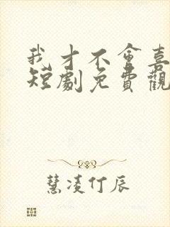 我才不会喜欢他短剧免费观看