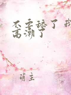 不要舔了 我要高潮了