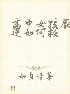 高中女孩厌学叛逆如何救