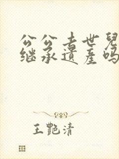 公公去世儿媳能继承遗产吗