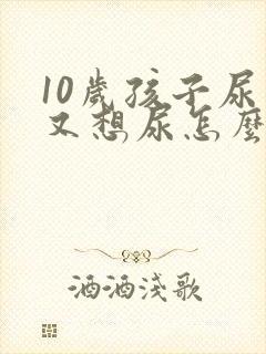 10岁孩子尿了又想尿怎么回事