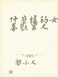 什么样的女人最喜欢男人