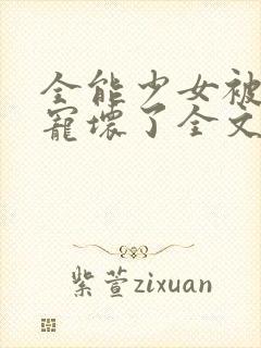 全能少女被大佬宠坏了全文免费阅读