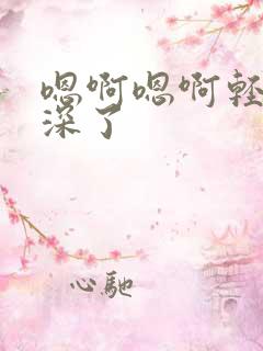 嗯啊嗯啊轻点太深了