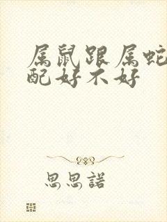 属鼠跟属蛇的婚配好不好