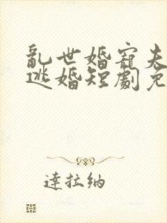 乱世婚宠夫人要逃婚短剧免费完整版