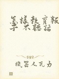 怎样教育叛逆孩子 不听话