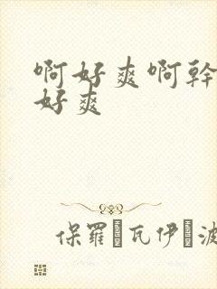 啊好爽啊干的我好爽