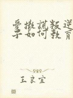 爱撒谎叛逆的孩子如何教育