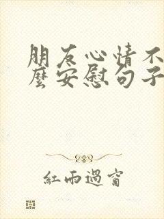 朋友心情不好怎么安慰句子幽默