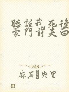 听说我死后成了豪门前夫白月光短剧全集